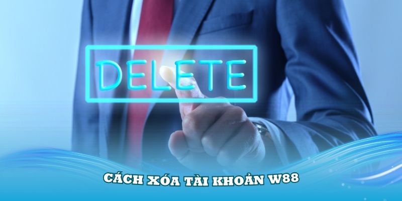 Cách xóa tài khoản W88 khi không muốn dùng nữa