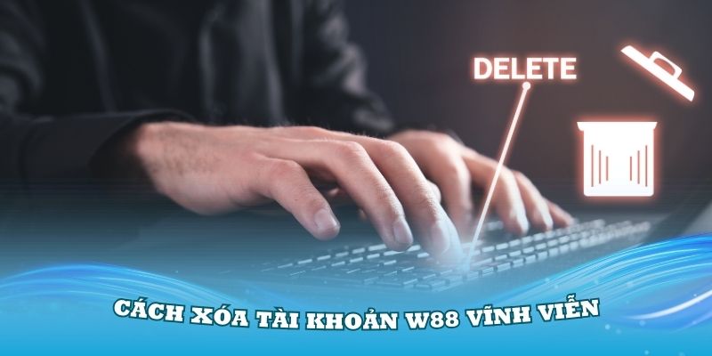 Hướng dẫn cách xóa tài khoản W88 vĩnh viễn