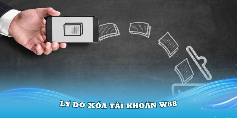 Những lý do vì sao bạn muốn biết cách xóa tài khoản W88